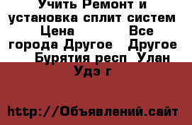  Учить Ремонт и установка сплит систем › Цена ­ 1 000 - Все города Другое » Другое   . Бурятия респ.,Улан-Удэ г.